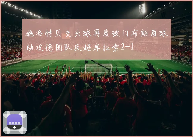 施洛特贝克头球再度破门布朗角球助攻德国队反超库拉索2-1
