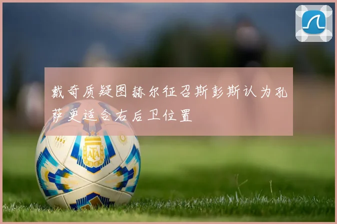 戴奇质疑图赫尔征召斯彭斯认为孔萨更适合右后卫位置
