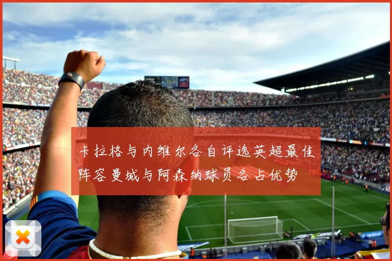 卡拉格与内维尔各自评选英超最佳阵容曼城与阿森纳球员各占优势