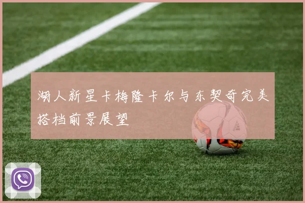 湖人新星卡梅隆卡尔与东契奇完美搭档前景展望