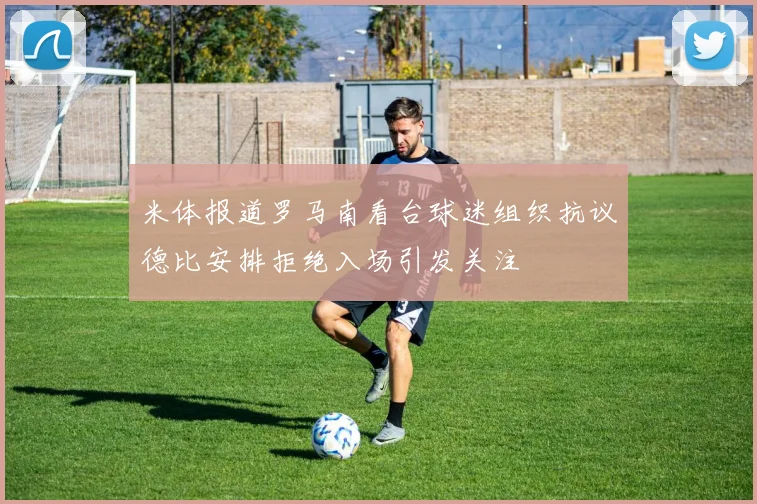 米体报道罗马南看台球迷组织抗议德比安排拒绝入场引发关注