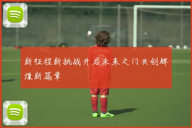 新征程新挑战开启未来之门共创辉煌新篇章