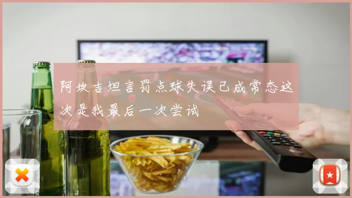 阿坎吉坦言罚点球失误已成常态这次是我最后一次尝试