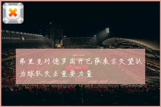 弗里克对德罗离开巴萨表示失望认为球队失去重要力量