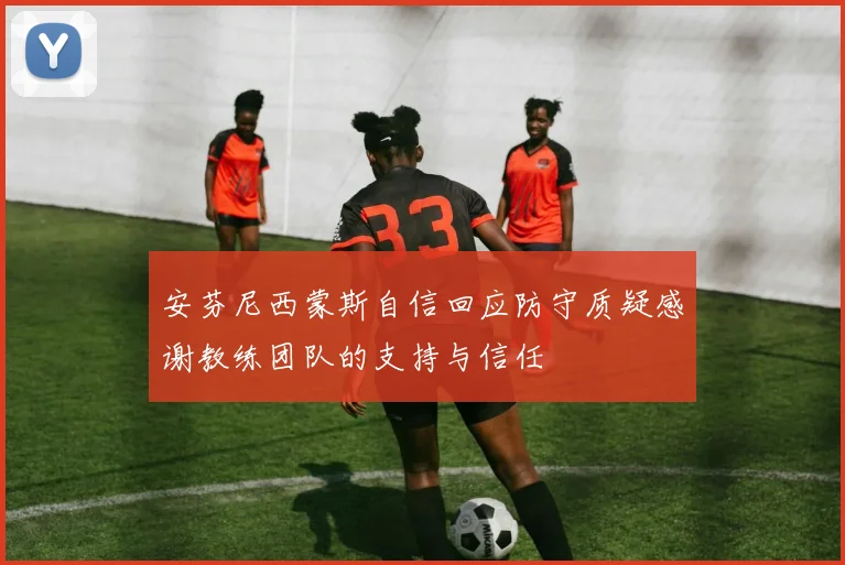 安芬尼西蒙斯自信回应防守质疑感谢教练团队的支持与信任