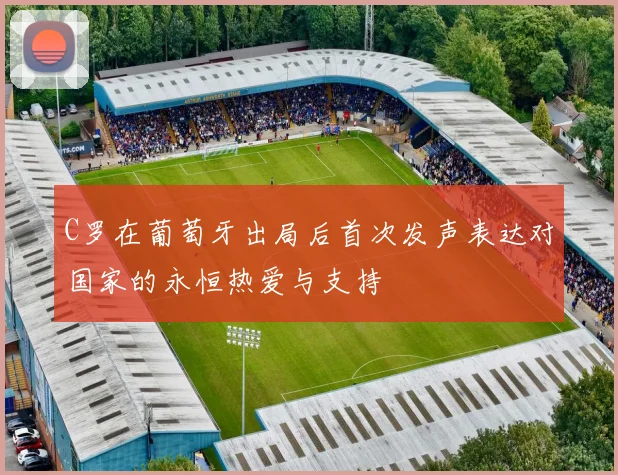 C罗在葡萄牙出局后首次发声表达对国家的永恒热爱与支持