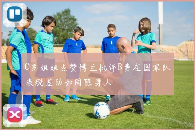 C罗姐姐点赞博主批评B费在国家队表现差劲如同隐身人