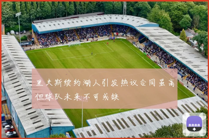 里夫斯续约湖人引发热议合同虽高但球队未来不可或缺