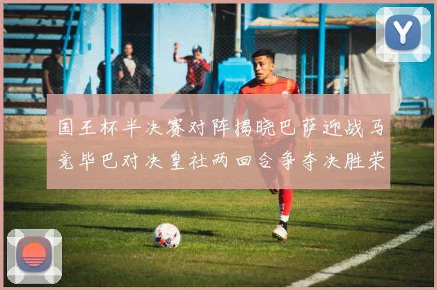 国王杯半决赛对阵揭晓巴萨迎战马竞毕巴对决皇社两回合争夺决胜荣耀