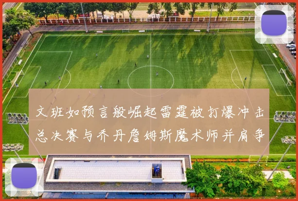 文班如预言般崛起雷霆被打爆冲击总决赛与乔丹詹姆斯魔术师并肩争首冠