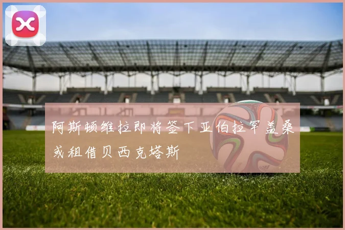 阿斯顿维拉即将签下亚伯拉罕盖桑或租借贝西克塔斯