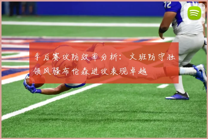季后赛攻防效率分析：文班防守独领风骚布伦森进攻表现卓越