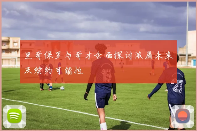里奇保罗与奇才会面探讨浓眉未来及续约可能性