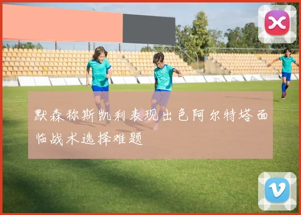 默森称斯凯利表现出色阿尔特塔面临战术选择难题