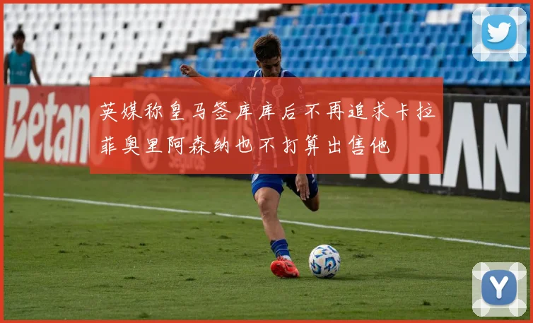 英媒称皇马签库库后不再追求卡拉菲奥里阿森纳也不打算出售他