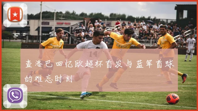 查洛巴回忆欧超杯首发与蓝军首球的难忘时刻
