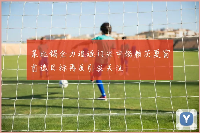 莱比锡全力追逐门兴中场赖茨夏窗首选目标再度引发关注