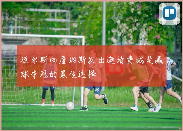 迈尔斯向詹姆斯发出邀请费城是赢球夺冠的最佳选择