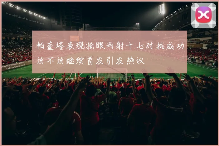 帕奎塔表现抢眼两射十七对抗成功该不该继续首发引发热议