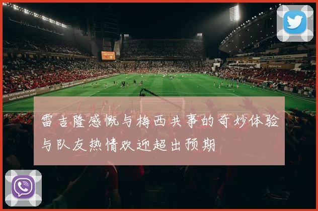 雷吉隆感慨与梅西共事的奇妙体验与队友热情欢迎超出预期