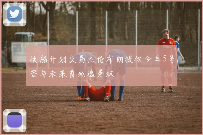 快船计划交易杰伦布朗提供今年5号签与未来首轮选秀权
