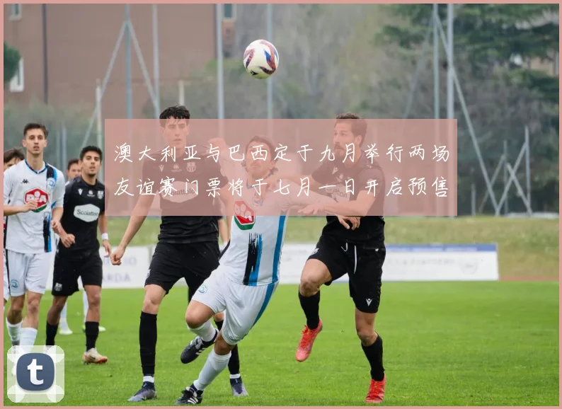 澳大利亚与巴西定于九月举行两场友谊赛门票将于七月一日开启预售
