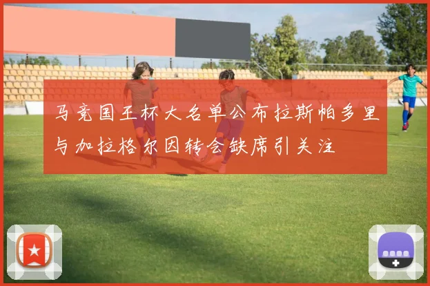 马竞国王杯大名单公布拉斯帕多里与加拉格尔因转会缺席引关注