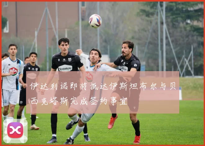 伊达利诺即将抵达伊斯坦布尔与贝西克塔斯完成签约事宜