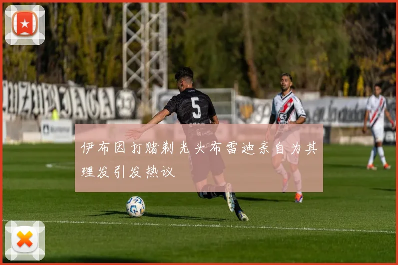 伊布因打赌剃光头布雷迪亲自为其理发引发热议