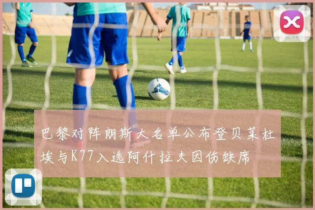 巴黎对阵朗斯大名单公布登贝莱杜埃与K77入选阿什拉夫因伤缺席