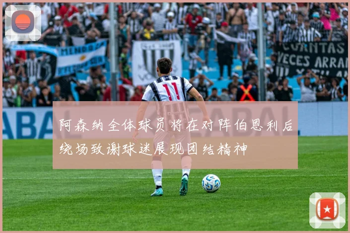 阿森纳全体球员将在对阵伯恩利后绕场致谢球迷展现团结精神