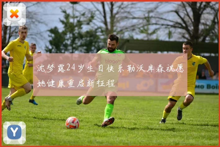 沈梦露24岁生日快乐勒沃库森祝愿她健康重启新征程