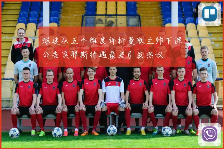 球迷从五个维度评析曼联主帅下课公告莫耶斯待遇最差引发热议