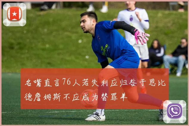名嘴直言76人若失利应归咎于恩比德詹姆斯不应成为替罪羊