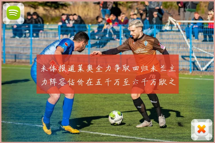 米体报道莱奥全力争取回归米兰主力阵容估价在五千万至六千万欧之间